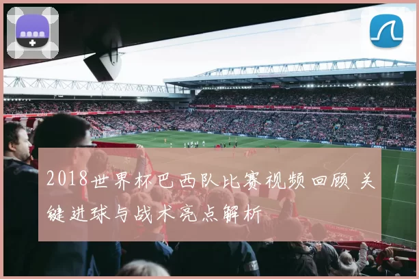 2018世界杯巴西队比赛视频回顾 关键进球与战术亮点解析