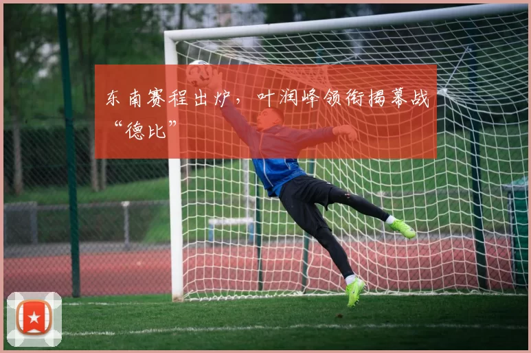 东南赛程出炉，叶润峰领衔揭幕战“德比”