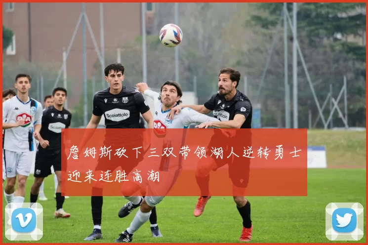 詹姆斯砍下三双带领湖人逆转勇士迎来连胜高潮