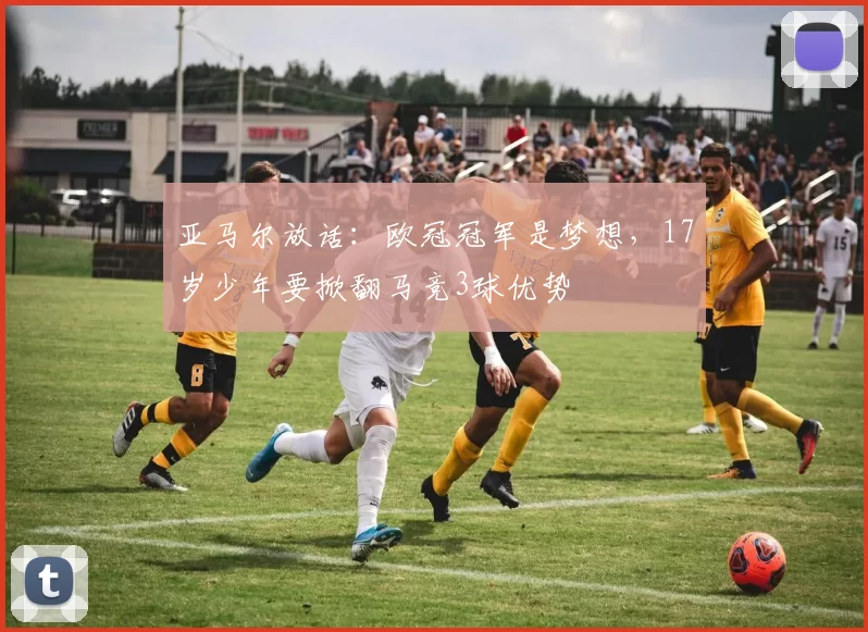 亚马尔放话：欧冠冠军是梦想，17岁少年要掀翻马竞3球优势