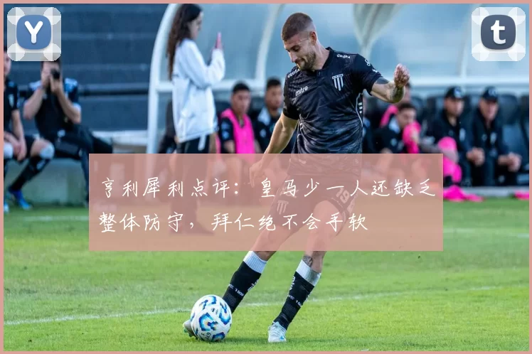 亨利犀利点评：皇马少一人还缺乏整体防守，拜仁绝不会手软