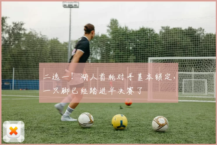 二选一！湖人首轮对手基本锁定，一只脚已经踏进半决赛了