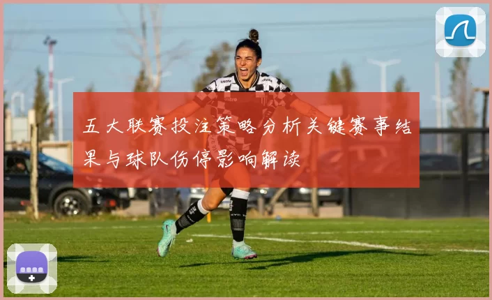 五大联赛投注策略分析关键赛事结果与球队伤停影响解读