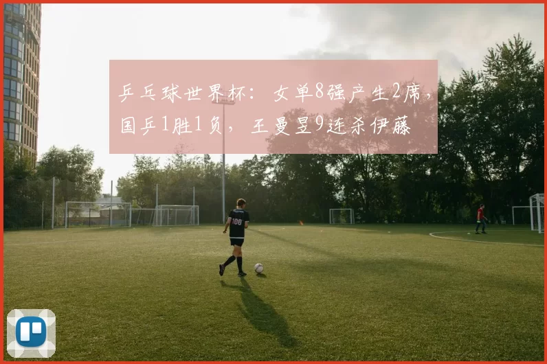 乒乓球世界杯：女单8强产生2席，国乒1胜1负，王曼昱9连杀伊藤