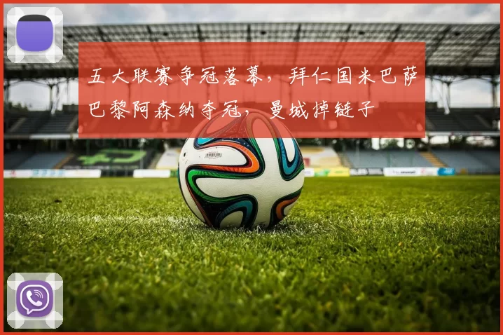 五大联赛争冠落幕，拜仁国米巴萨巴黎阿森纳夺冠，曼城掉链子