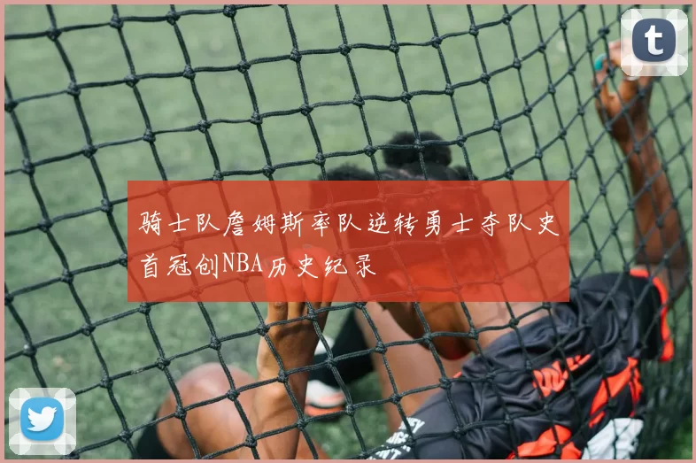 骑士队詹姆斯率队逆转勇士夺队史首冠创NBA历史纪录