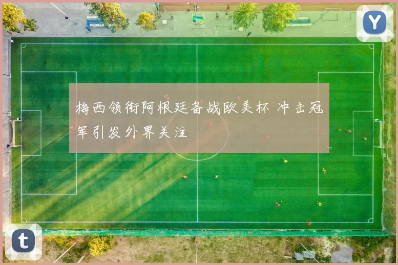 梅西领衔阿根廷备战欧美杯 冲击冠军引发外界关注