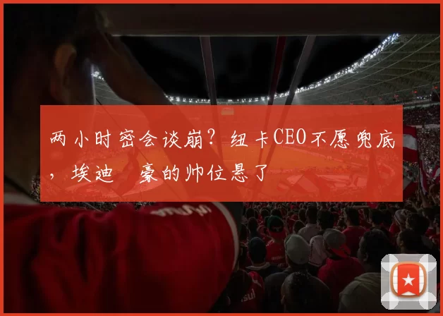 两小时密会谈崩？纽卡CEO不愿兜底，埃迪・豪的帅位悬了