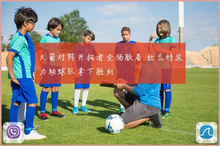 火箭对阵开拓者全场胶着 杜兰特发力助球队拿下胜利