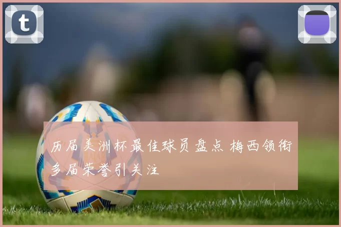 历届美洲杯最佳球员盘点 梅西领衔多届荣誉引关注