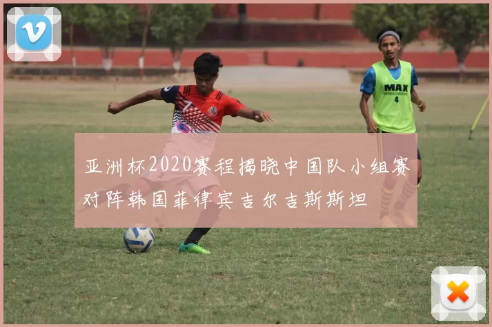 亚洲杯2020赛程揭晓中国队小组赛对阵韩国菲律宾吉尔吉斯斯坦