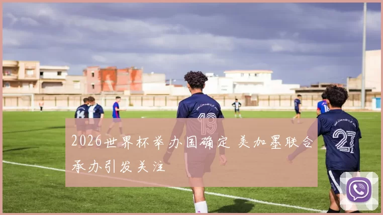 2026世界杯举办国确定 美加墨联合承办引发关注