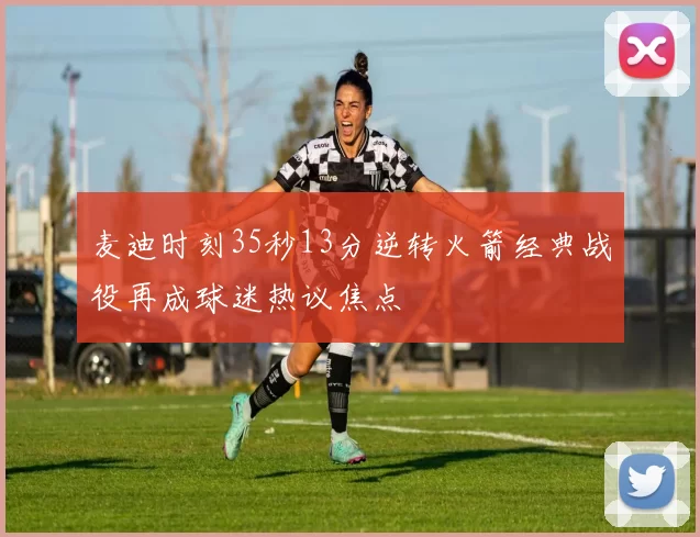 麦迪时刻35秒13分逆转火箭经典战役再成球迷热议焦点